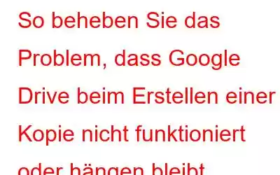 So beheben Sie das Problem, dass Google Drive beim Erstellen einer Kopie nicht funktioniert oder hängen bleibt