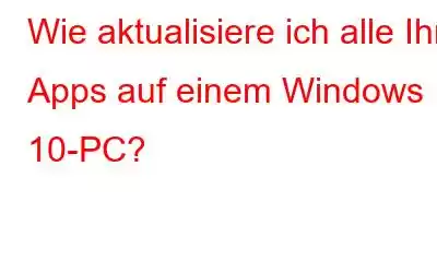 Wie aktualisiere ich alle Ihre Apps auf einem Windows 10-PC?