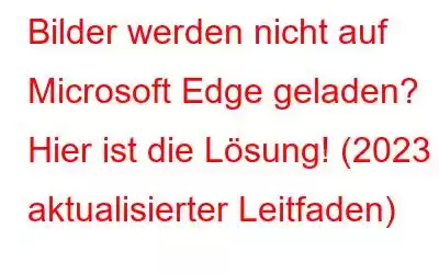 Bilder werden nicht auf Microsoft Edge geladen? Hier ist die Lösung! (2023 aktualisierter Leitfaden)