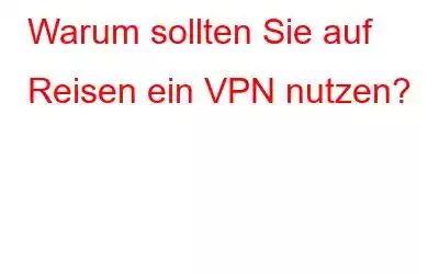 Warum sollten Sie auf Reisen ein VPN nutzen?