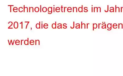 Technologietrends im Jahr 2017, die das Jahr prägen werden