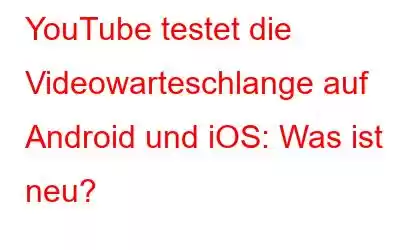 YouTube testet die Videowarteschlange auf Android und iOS: Was ist neu?