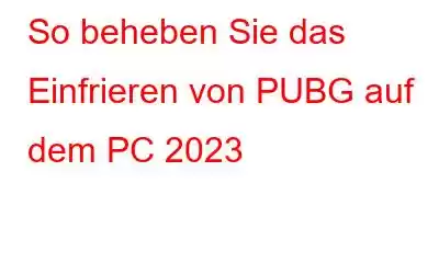 So beheben Sie das Einfrieren von PUBG auf dem PC 2023