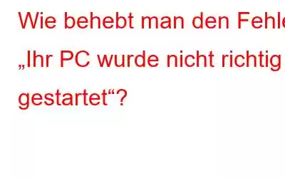 Wie behebt man den Fehler „Ihr PC wurde nicht richtig gestartet“?