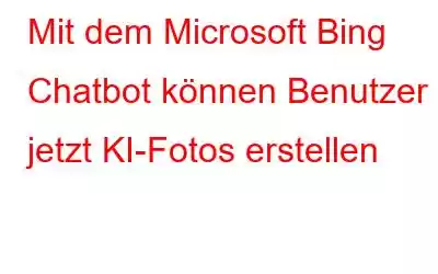 Mit dem Microsoft Bing Chatbot können Benutzer jetzt KI-Fotos erstellen