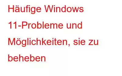 Häufige Windows 11-Probleme und Möglichkeiten, sie zu beheben