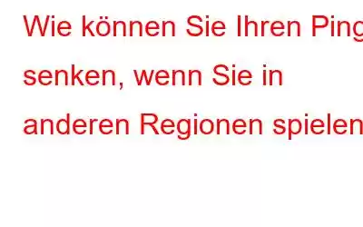 Wie können Sie Ihren Ping senken, wenn Sie in anderen Regionen spielen?