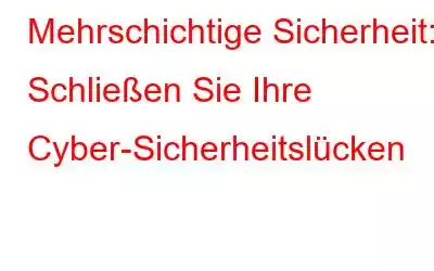 Mehrschichtige Sicherheit: Schließen Sie Ihre Cyber-Sicherheitslücken