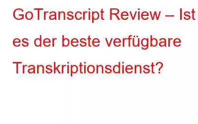 GoTranscript Review – Ist es der beste verfügbare Transkriptionsdienst?