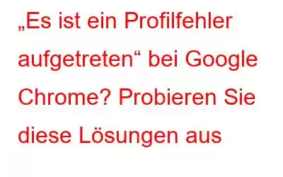 „Es ist ein Profilfehler aufgetreten“ bei Google Chrome? Probieren Sie diese Lösungen aus