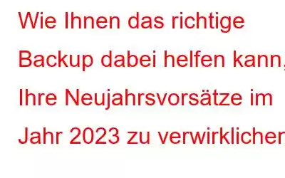 Wie Ihnen das richtige Backup dabei helfen kann, Ihre Neujahrsvorsätze im Jahr 2023 zu verwirklichen