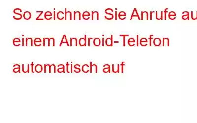 So zeichnen Sie Anrufe auf einem Android-Telefon automatisch auf