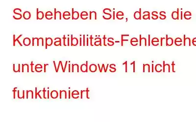 So beheben Sie, dass die Kompatibilitäts-Fehlerbehebung unter Windows 11 nicht funktioniert