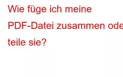 Wie füge ich meine PDF-Datei zusammen oder teile sie?