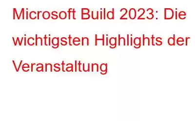 Microsoft Build 2023: Die wichtigsten Highlights der Veranstaltung