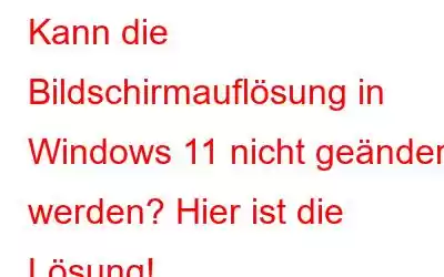 Kann die Bildschirmauflösung in Windows 11 nicht geändert werden? Hier ist die Lösung!