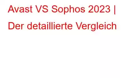 Avast VS Sophos 2023 | Der detaillierte Vergleich