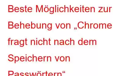 Beste Möglichkeiten zur Behebung von „Chrome fragt nicht nach dem Speichern von Passwörtern“