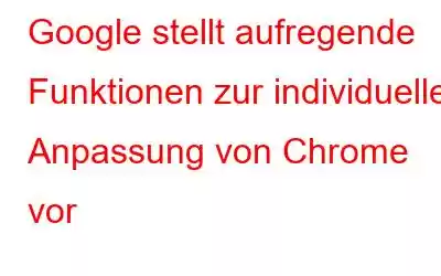 Google stellt aufregende Funktionen zur individuellen Anpassung von Chrome vor