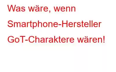 Was wäre, wenn Smartphone-Hersteller GoT-Charaktere wären!