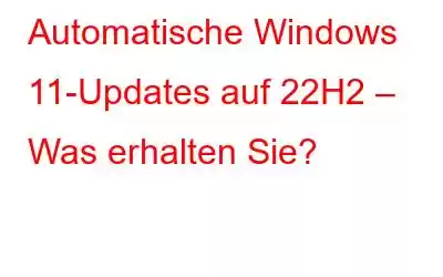 Automatische Windows 11-Updates auf 22H2 – Was erhalten Sie?