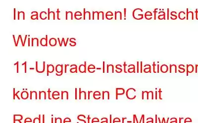 In acht nehmen! Gefälschte Windows 11-Upgrade-Installationsprogramme könnten Ihren PC mit RedLine Stealer-Malware infizieren