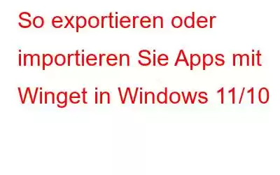 So exportieren oder importieren Sie Apps mit Winget in Windows 11/10