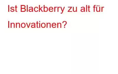 Ist Blackberry zu alt für Innovationen?