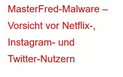 MasterFred-Malware – Vorsicht vor Netflix-, Instagram- und Twitter-Nutzern