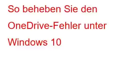 So beheben Sie den OneDrive-Fehler unter Windows 10