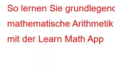 So lernen Sie grundlegende mathematische Arithmetik mit der Learn Math App