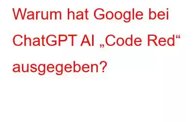 Warum hat Google bei ChatGPT AI „Code Red“ ausgegeben?