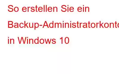 So erstellen Sie ein Backup-Administratorkonto in Windows 10