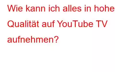 Wie kann ich alles in hoher Qualität auf YouTube TV aufnehmen?