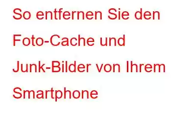 So entfernen Sie den Foto-Cache und Junk-Bilder von Ihrem Smartphone