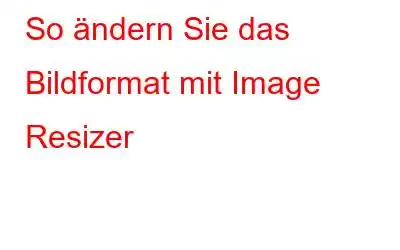 So ändern Sie das Bildformat mit Image Resizer