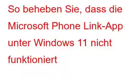 So beheben Sie, dass die Microsoft Phone Link-App unter Windows 11 nicht funktioniert