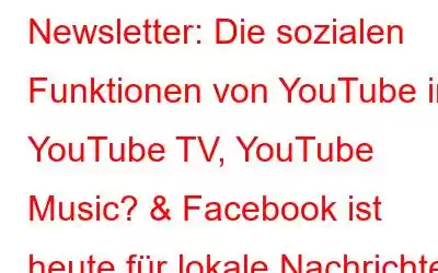 Newsletter: Die sozialen Funktionen von YouTube in YouTube TV, YouTube Music? & Facebook ist heute für lokale Nachrichten und Veranstaltungen da