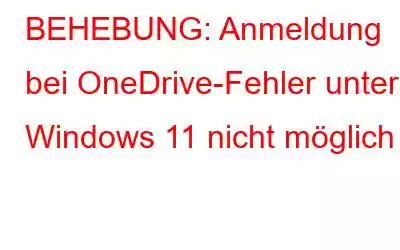 BEHEBUNG: Anmeldung bei OneDrive-Fehler unter Windows 11 nicht möglich