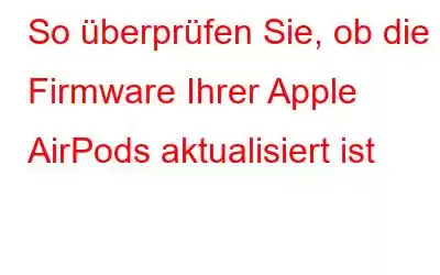 So überprüfen Sie, ob die Firmware Ihrer Apple AirPods aktualisiert ist