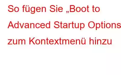 So fügen Sie „Boot to Advanced Startup Options“ zum Kontextmenü hinzu