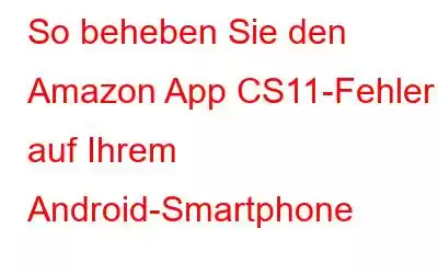 So beheben Sie den Amazon App CS11-Fehler auf Ihrem Android-Smartphone