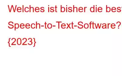 Welches ist bisher die beste Speech-to-Text-Software? {2023}