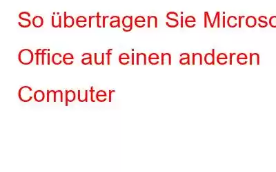 So übertragen Sie Microsoft Office auf einen anderen Computer