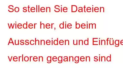 So stellen Sie Dateien wieder her, die beim Ausschneiden und Einfügen verloren gegangen sind