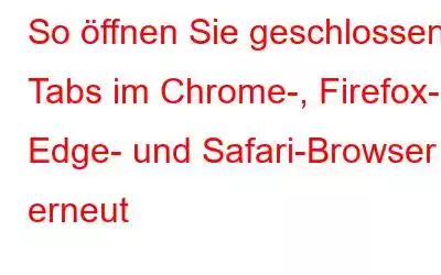 So öffnen Sie geschlossene Tabs im Chrome-, Firefox-, Edge- und Safari-Browser erneut