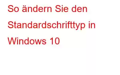 So ändern Sie den Standardschrifttyp in Windows 10