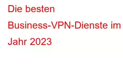 Die besten Business-VPN-Dienste im Jahr 2023