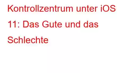 Kontrollzentrum unter iOS 11: Das Gute und das Schlechte