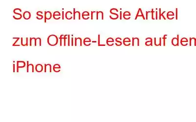 So speichern Sie Artikel zum Offline-Lesen auf dem iPhone